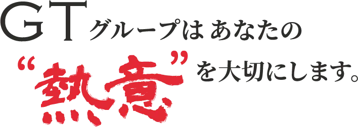 GTグループはあなたの“熱意”を大切にします